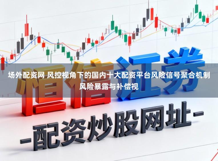 场外配资网 风控视角下的国内十大配资平台风险信号聚合机制风险暴露与补偿视