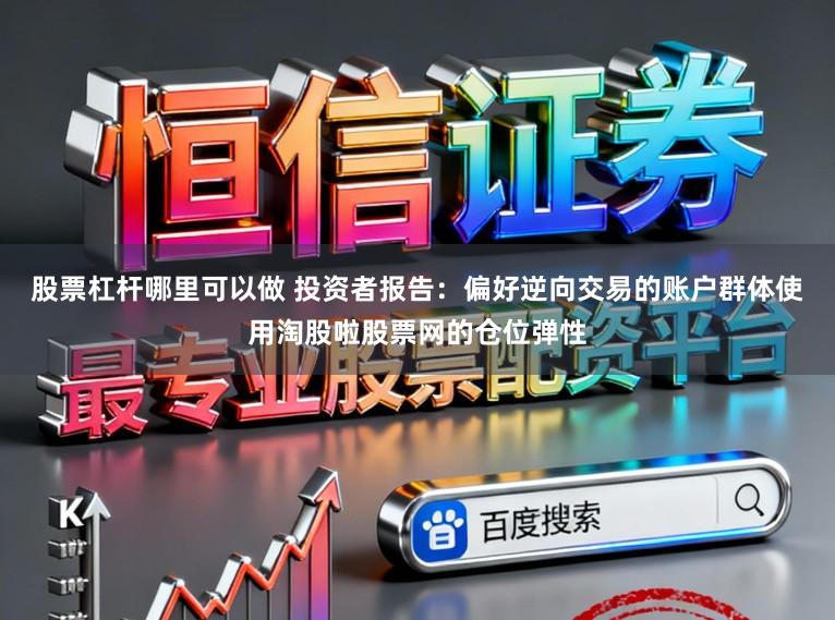 股票杠杆哪里可以做 投资者报告：偏好逆向交易的账户群体使用淘股啦股票网的仓位弹性