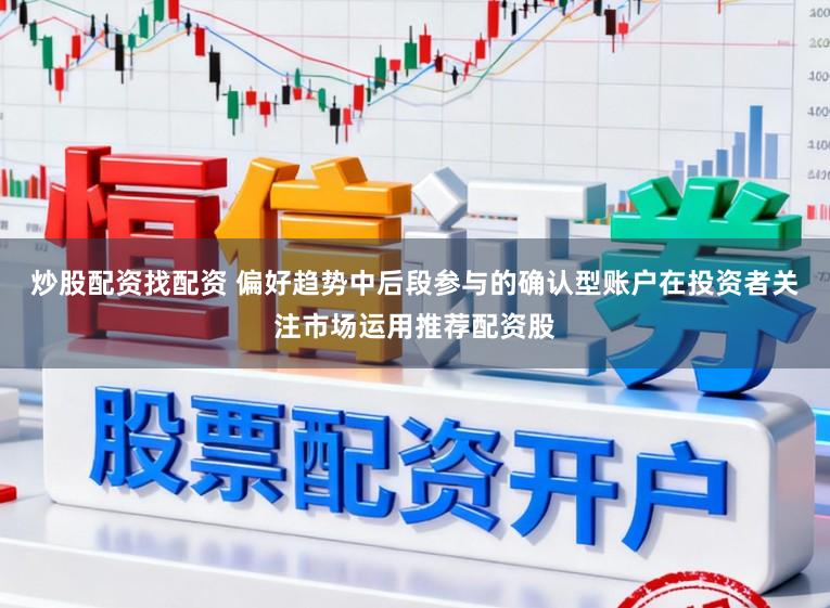 炒股配资找配资 偏好趋势中后段参与的确认型账户在投资者关注市场运用推荐配资股