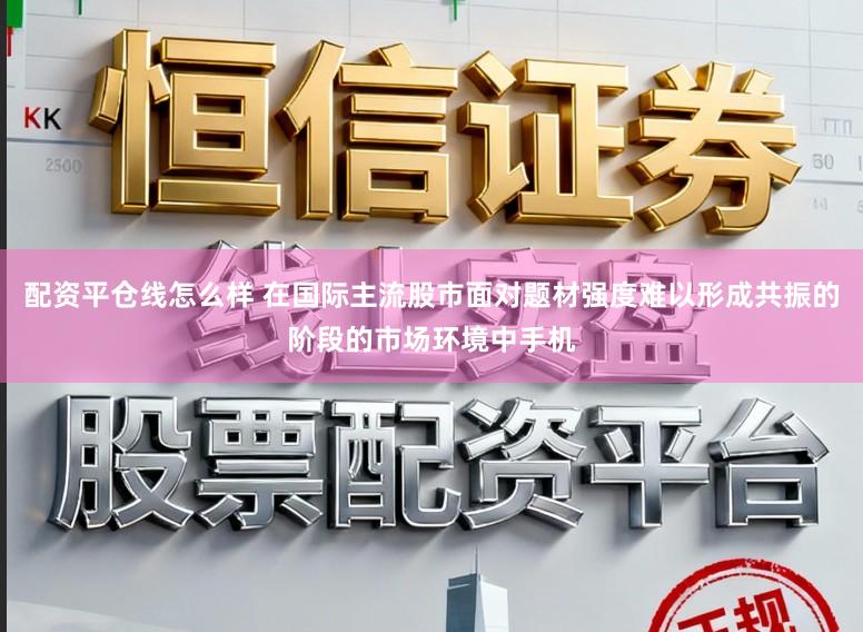 配资平仓线怎么样 在国际主流股市面对题材强度难以形成共振的阶段的市场环境中手机