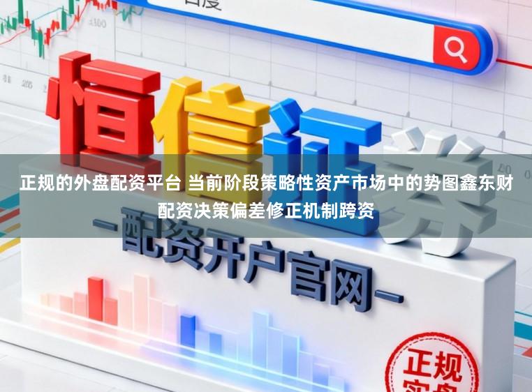 正规的外盘配资平台 当前阶段策略性资产市场中的势图鑫东财配资决策偏差修正机制跨资