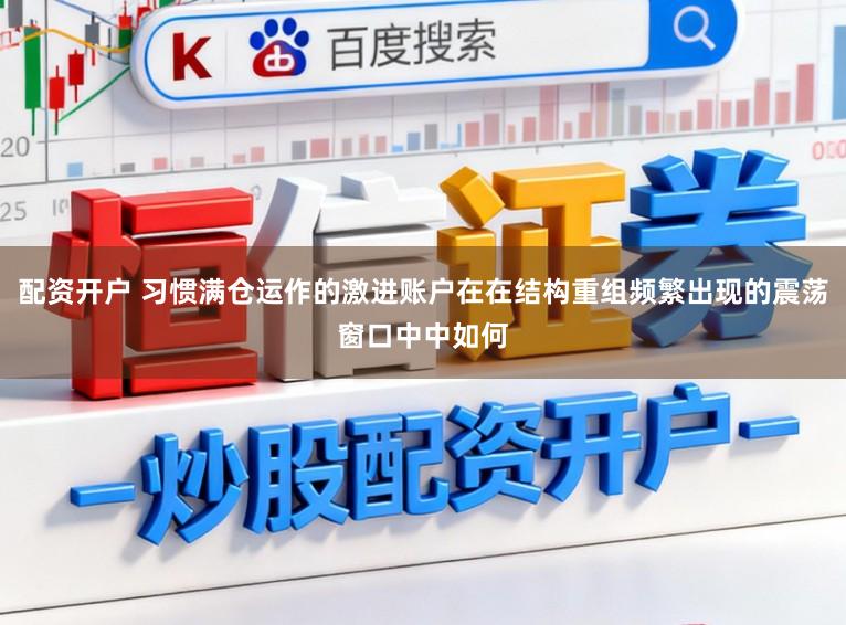 配资开户 习惯满仓运作的激进账户在在结构重组频繁出现的震荡窗口中中如何