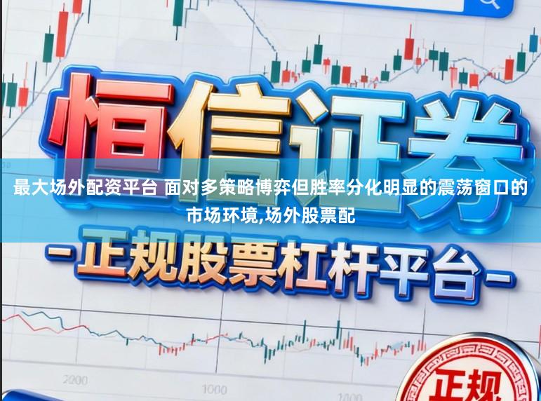 最大场外配资平台 面对多策略博弈但胜率分化明显的震荡窗口的市场环境,场外股票配