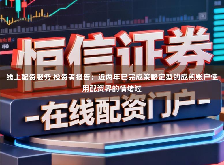 线上配资服务 投资者报告：近两年已完成策略定型的成熟账户使用配资界的情绪过