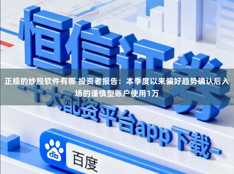 正规的炒股软件有哪 投资者报告：本季度以来偏好趋势确认后入场的谨慎型账户使用1万