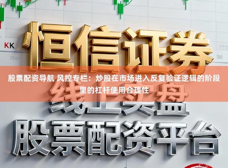 股票配资导航 风控专栏：炒股在市场进入反复验证逻辑的阶段里的杠杆使用合理性