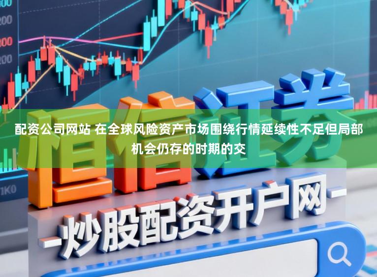 配资公司网站 在全球风险资产市场围绕行情延续性不足但局部机会仍存的时期的交