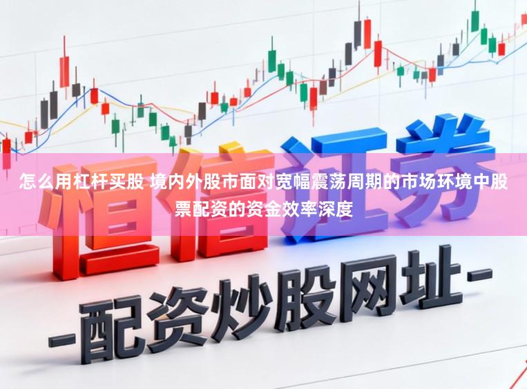 怎么用杠杆买股 境内外股市面对宽幅震荡周期的市场环境中股票配资的资金效率深度