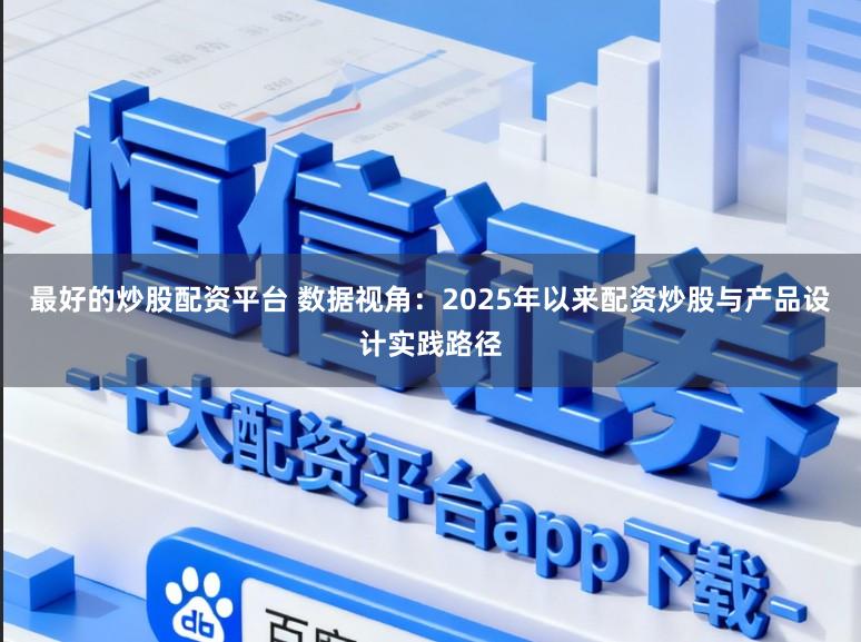 最好的炒股配资平台 数据视角：2025年以来配资炒股与产品设计实践路径