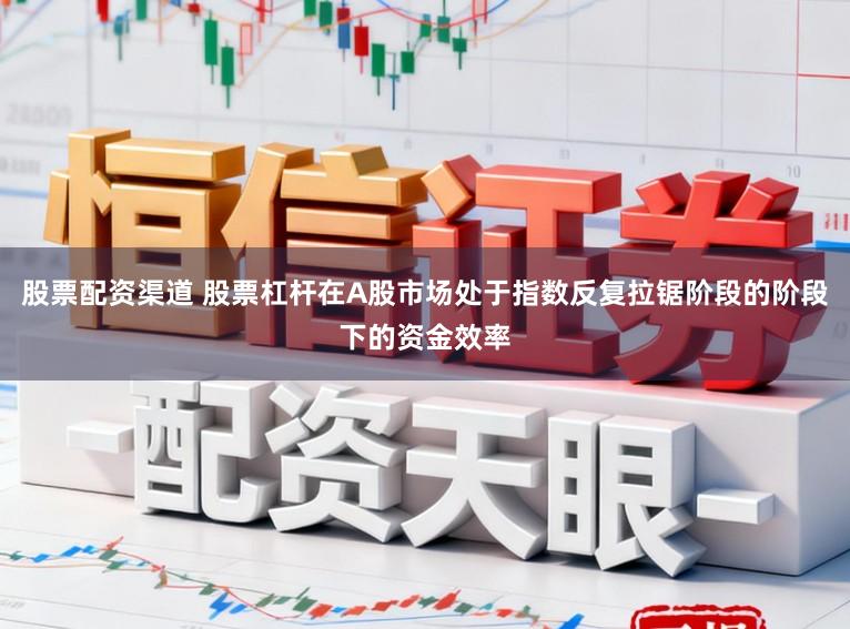 股票配资渠道 股票杠杆在A股市场处于指数反复拉锯阶段的阶段下的资金效率