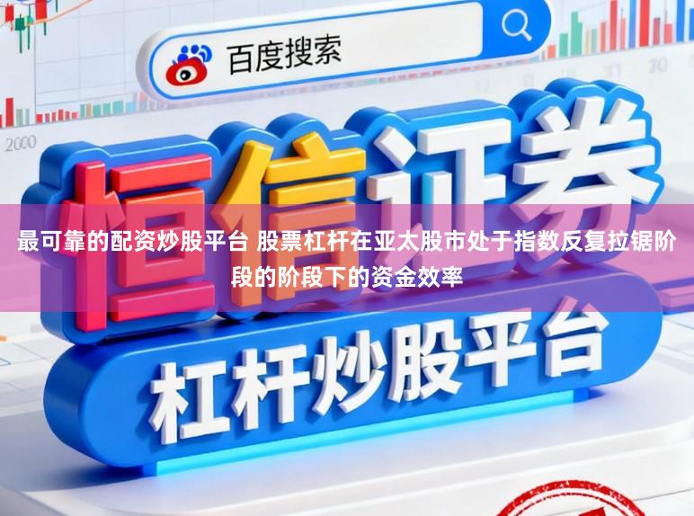 最可靠的配资炒股平台 股票杠杆在亚太股市处于指数反复拉锯阶段的阶段下的资金效率