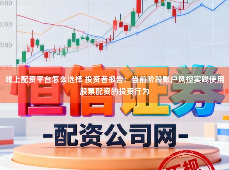 线上配资平台怎么选择 投资者报告：当前阶段账户风控实践使用股票配资的投资行为