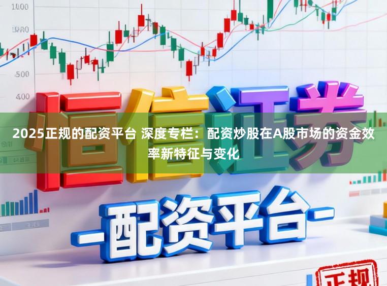 2025正规的配资平台 深度专栏：配资炒股在A股市场的资金效率新特征与变化