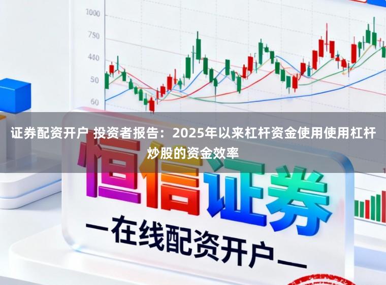 证券配资开户 投资者报告：2025年以来杠杆资金使用使用杠杆炒股的资金效率