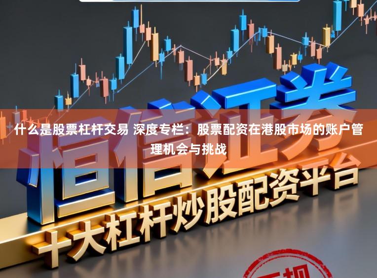 什么是股票杠杆交易 深度专栏：股票配资在港股市场的账户管理机会与挑战