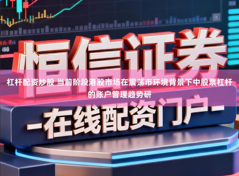 杠杆配资炒股 当前阶段港股市场在震荡市环境背景下中股票杠杆的账户管理趋势研