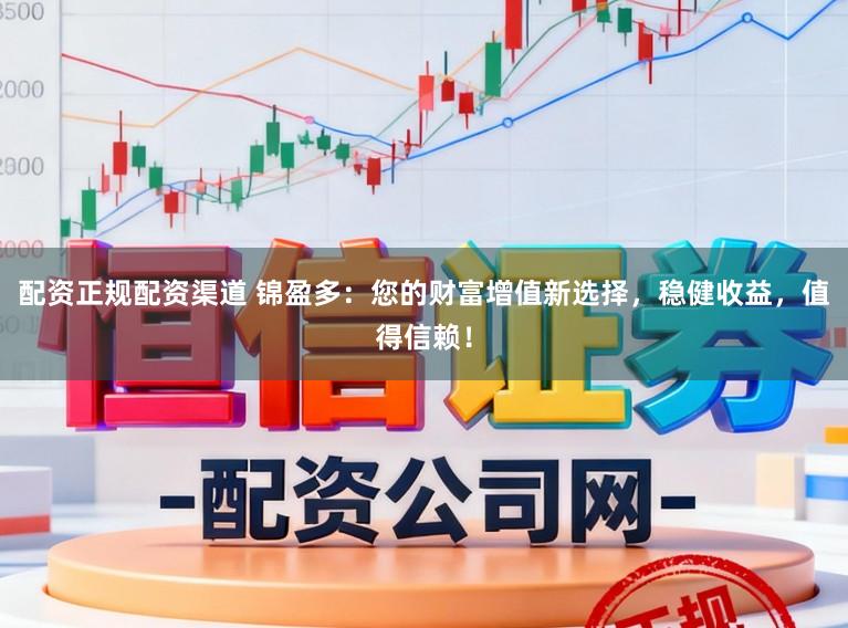 配资正规配资渠道 锦盈多：您的财富增值新选择，稳健收益，值得信赖！