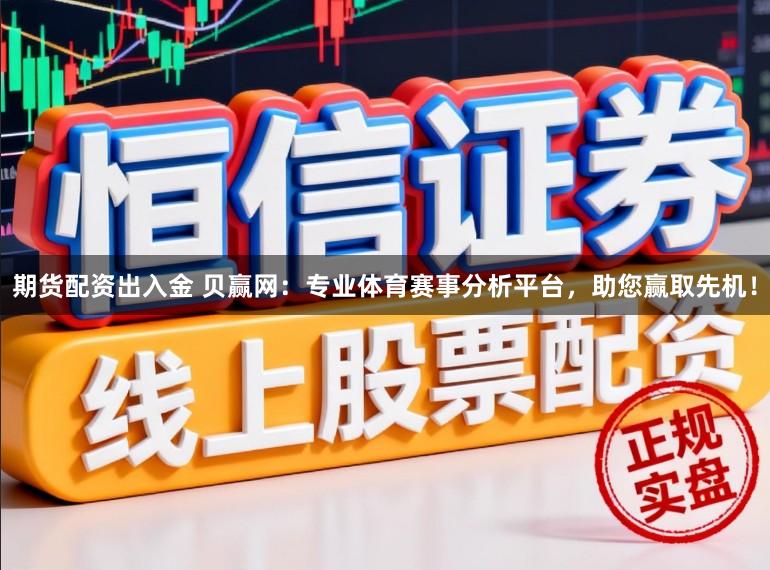 期货配资出入金 贝赢网：专业体育赛事分析平台，助您赢取先机！