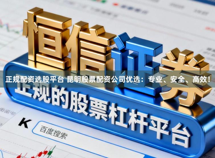正规配资选股平台 昆明股票配资公司优选：专业、安全、高效！