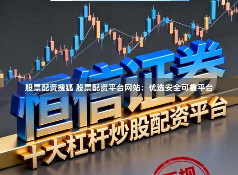 股票配资搜狐 股票配资平台网站：优选安全可靠平台
