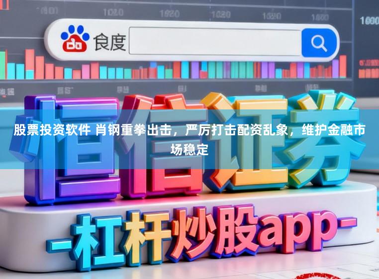 股票投资软件 肖钢重拳出击，严厉打击配资乱象，维护金融市场稳定
