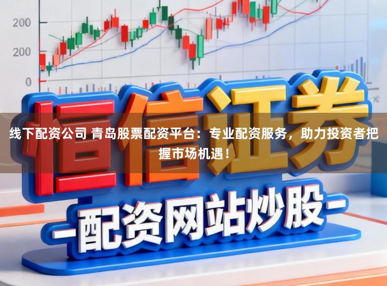线下配资公司 青岛股票配资平台：专业配资服务，助力投资者把握市场机遇！