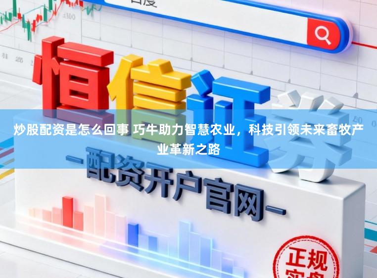 炒股配资是怎么回事 巧牛助力智慧农业，科技引领未来畜牧产业革新之路