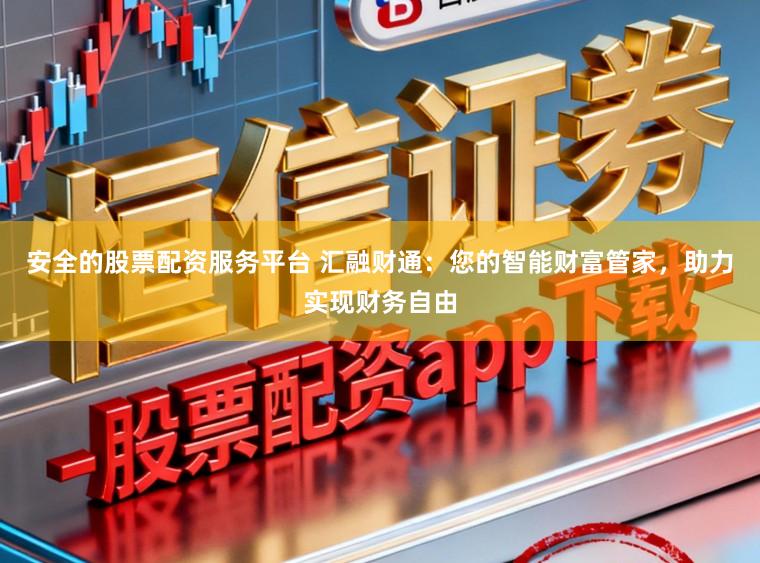 安全的股票配资服务平台 汇融财通：您的智能财富管家，助力实现财务自由