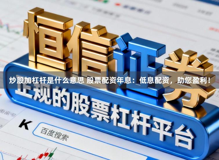 炒股加杠杆是什么意思 股票配资年息：低息配资，助您盈利！