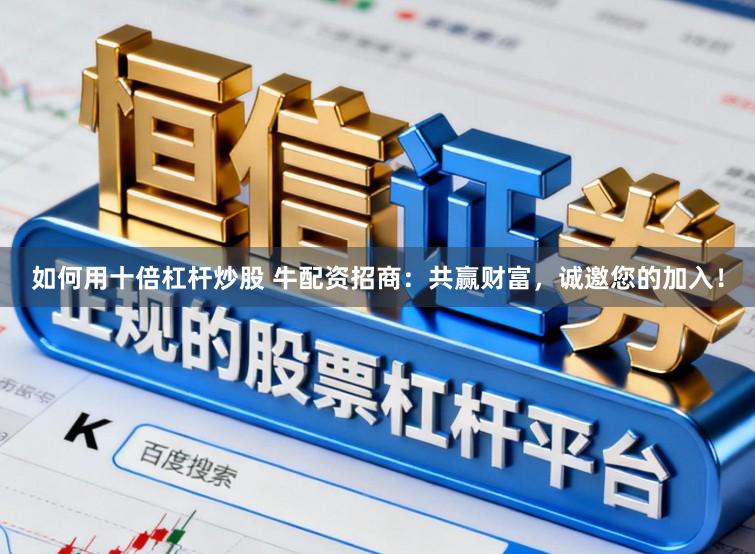 如何用十倍杠杆炒股 牛配资招商：共赢财富，诚邀您的加入！