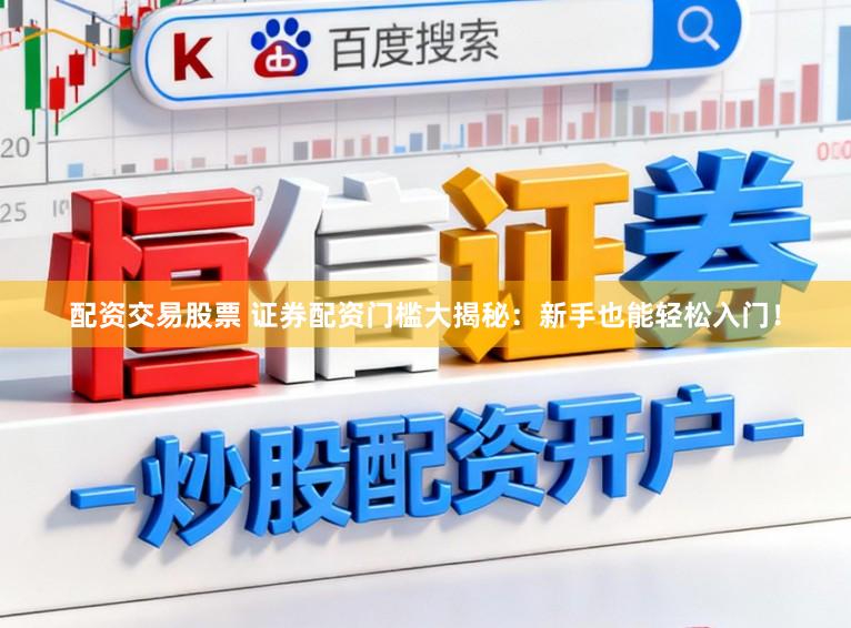 配资交易股票 证券配资门槛大揭秘：新手也能轻松入门！