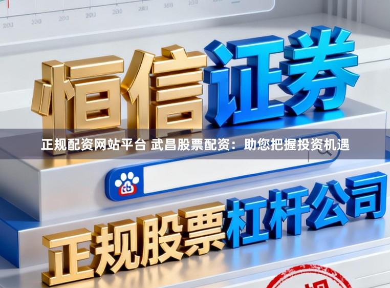 正规配资网站平台 武昌股票配资：助您把握投资机遇