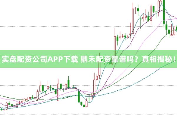 实盘配资公司APP下载 鼎禾配资靠谱吗？真相揭秘！