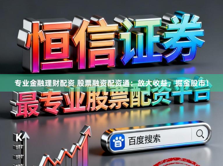 专业金融理财配资 股票融资配资通：放大收益，掘金股市！