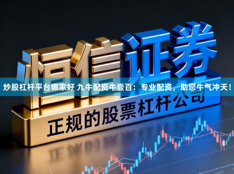 炒股杠杆平台哪家好 九牛配资牛壹百：专业配资，助您牛气冲天！