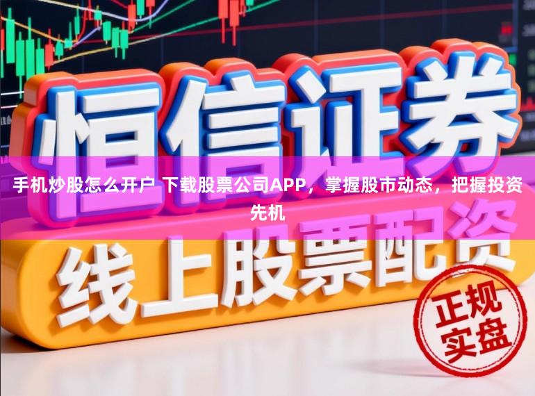 手机炒股怎么开户 下载股票公司APP，掌握股市动态，把握投资先机
