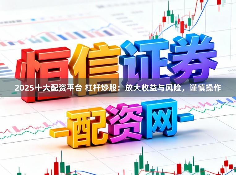 2025十大配资平台 杠杆炒股：放大收益与风险，谨慎操作