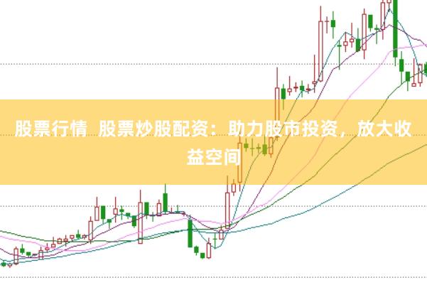股票行情  股票炒股配资：助力股市投资，放大收益空间