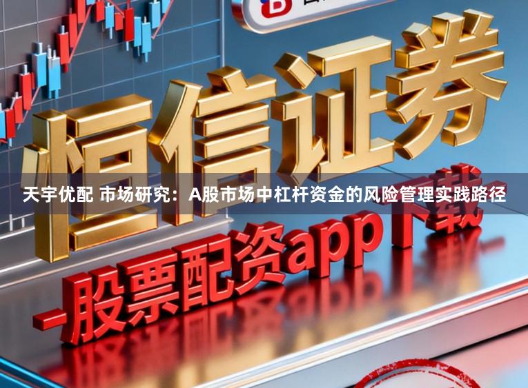天宇优配 市场研究：A股市场中杠杆资金的风险管理实践路径