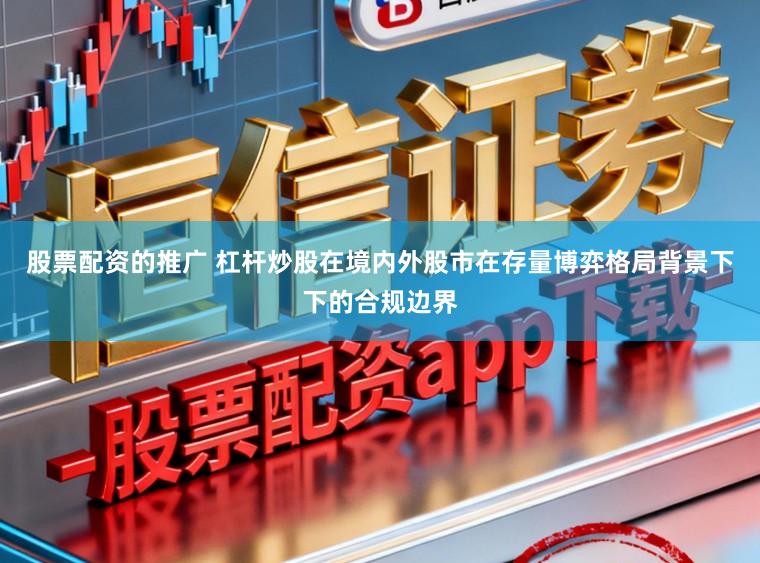 股票配资的推广 杠杆炒股在境内外股市在存量博弈格局背景下下的合规边界