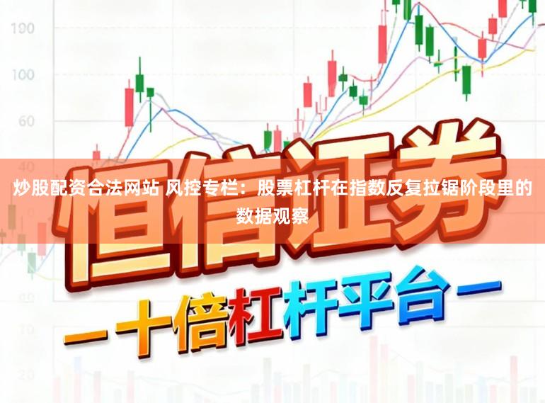炒股配资合法网站 风控专栏：股票杠杆在指数反复拉锯阶段里的数据观察
