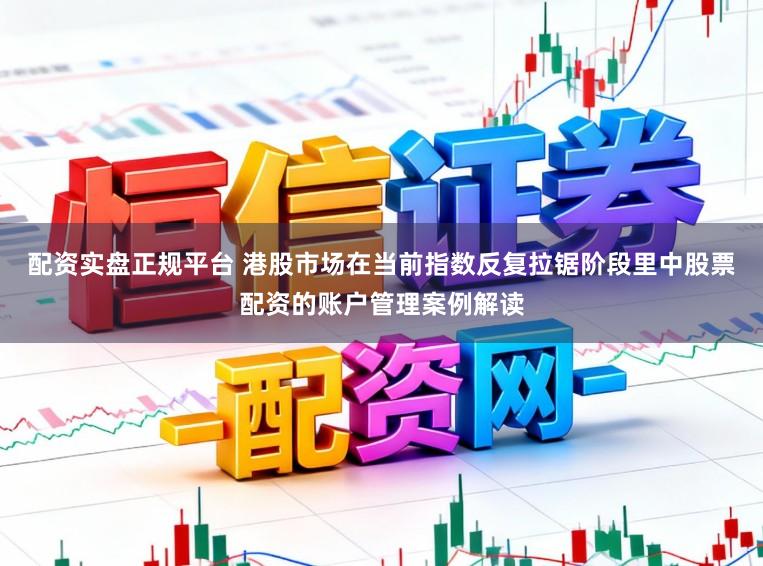配资实盘正规平台 港股市场在当前指数反复拉锯阶段里中股票配资的账户管理案例解读