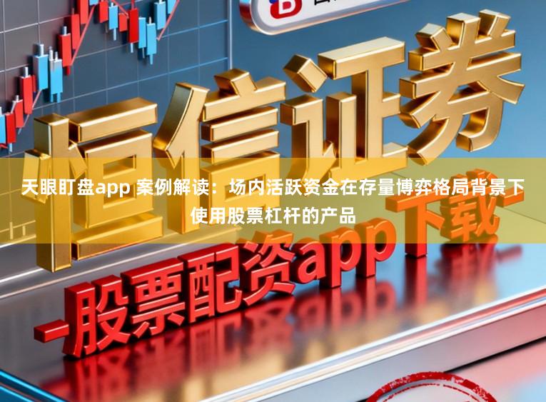 天眼盯盘app 案例解读：场内活跃资金在存量博弈格局背景下使用股票杠杆的产品
