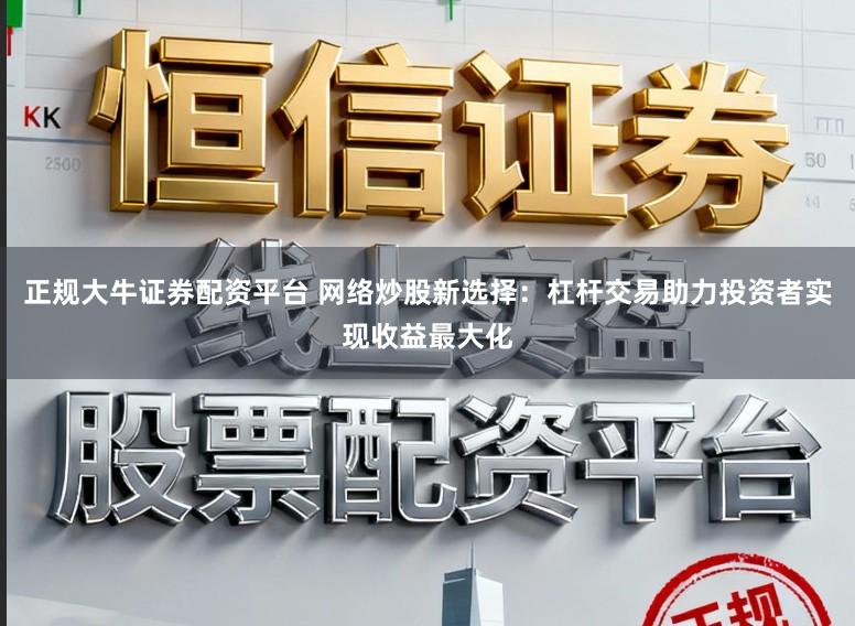 正规大牛证券配资平台 网络炒股新选择：杠杆交易助力投资者实现收益最大化