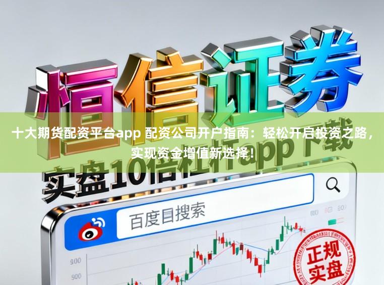 十大期货配资平台app 配资公司开户指南：轻松开启投资之路，实现资金增值新选择！