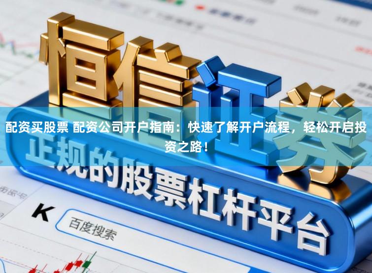 配资买股票 配资公司开户指南：快速了解开户流程，轻松开启投资之路！