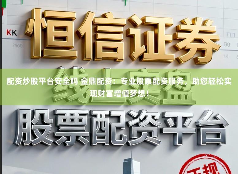 配资炒股平台安全吗 金鼎配资：专业股票配资服务，助您轻松实现财富增值梦想！