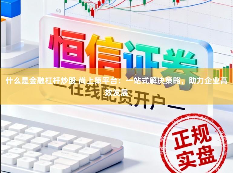 什么是金融杠杆炒股 尚上策平台：一站式解决策略，助力企业高效发展