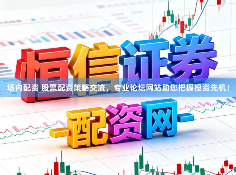 场内配资 股票配资策略交流，专业论坛网站助您把握投资先机！