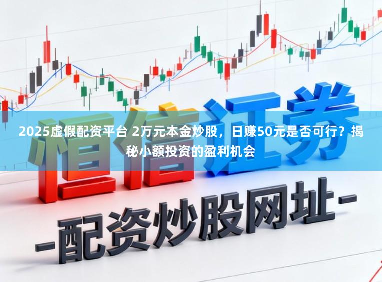 2025虚假配资平台 2万元本金炒股，日赚50元是否可行？揭秘小额投资的盈利机会